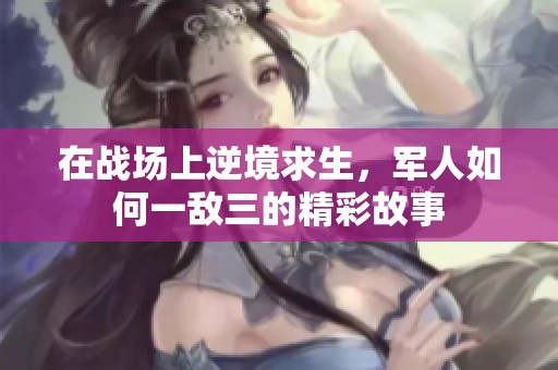 在战场上逆境求生，军人如何一敌三的精彩故事