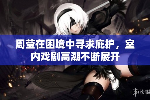 周莹在困境中寻求庇护，室内戏剧高潮不断展开