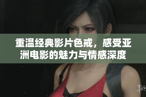 重温经典影片色戒，感受亚洲电影的魅力与情感深度