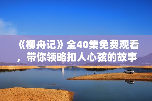 《柳舟记》全40集免费观看，带你领略扣人心弦的故事魅力