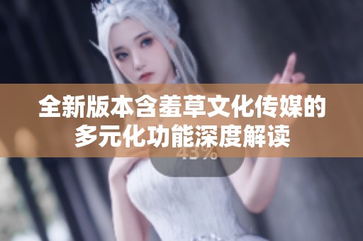 全新版本含羞草文化传媒的多元化功能深度解读