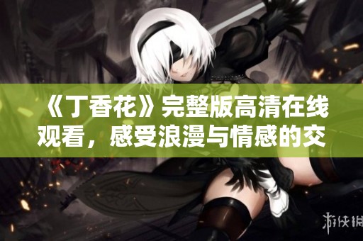 《丁香花》完整版高清在线观看，感受浪漫与情感的交汇