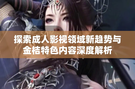 探索成人影视领域新趋势与金桔特色内容深度解析