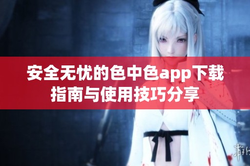 安全无忧的色中色app下载指南与使用技巧分享
