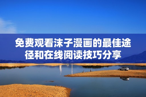 免费观看沫子漫画的最佳途径和在线阅读技巧分享
