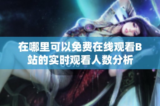 在哪里可以免费在线观看B站的实时观看人数分析