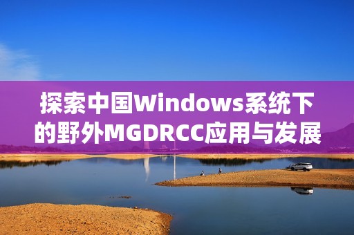 探索中国Windows系统下的野外MGDRCC应用与发展趋势