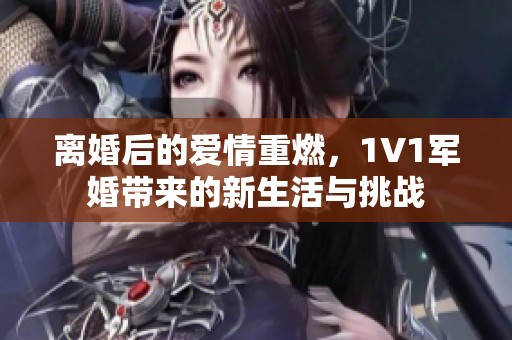 离婚后的爱情重燃，1V1军婚带来的新生活与挑战
