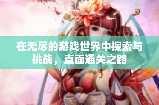 在无尽的游戏世界中探索与挑战，直面通关之路
