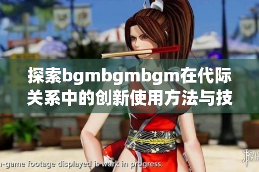 探索bgmbgmbgm在代际关系中的创新使用方法与技巧