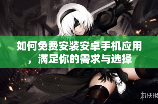 如何免费安装安卓手机应用，满足你的需求与选择