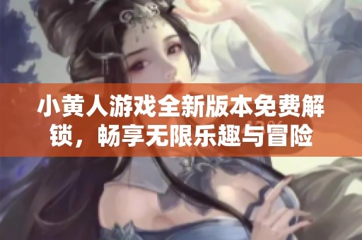 小黄人游戏全新版本免费解锁，畅享无限乐趣与冒险
