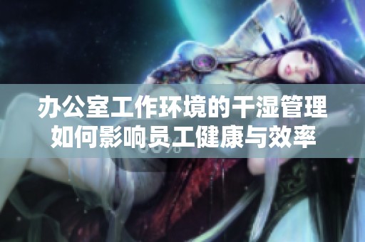 办公室工作环境的干湿管理如何影响员工健康与效率