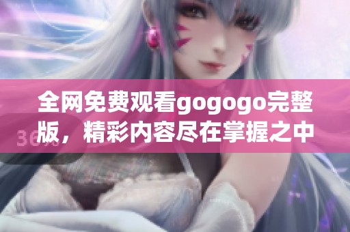 全网免费观看gogogo完整版，精彩内容尽在掌握之中