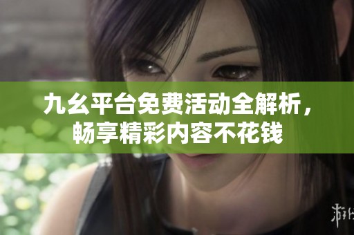 九幺平台免费活动全解析，畅享精彩内容不花钱