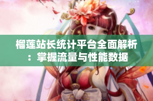 榴莲站长统计平台全面解析：掌握流量与性能数据