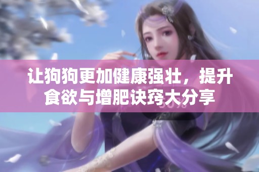 让狗狗更加健康强壮，提升食欲与增肥诀窍大分享