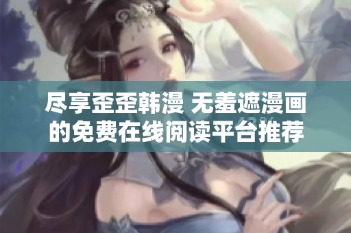尽享歪歪韩漫 无羞遮漫画的免费在线阅读平台推荐
