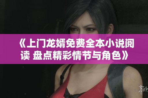 《上门龙婿免费全本小说阅读 盘点精彩情节与角色》