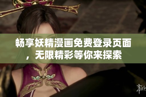 畅享妖精漫画免费登录页面，无限精彩等你来探索