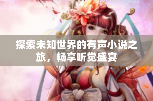 探索未知世界的有声小说之旅，畅享听觉盛宴