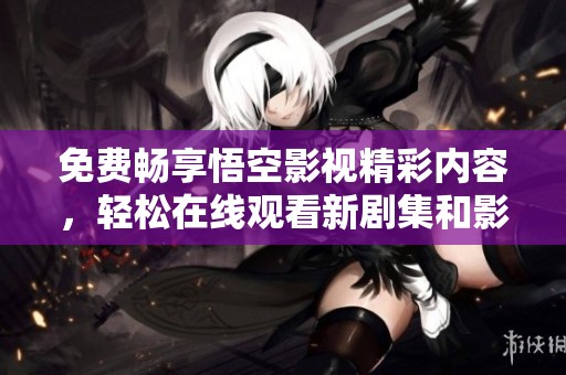免费畅享悟空影视精彩内容，轻松在线观看新剧集和影片