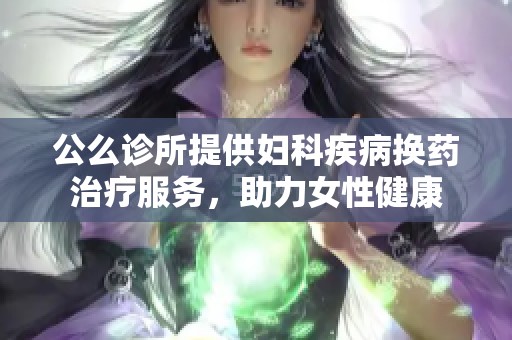 公么诊所提供妇科疾病换药治疗服务，助力女性健康