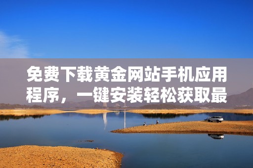 免费下载黄金网站手机应用程序，一键安装轻松获取最新资讯