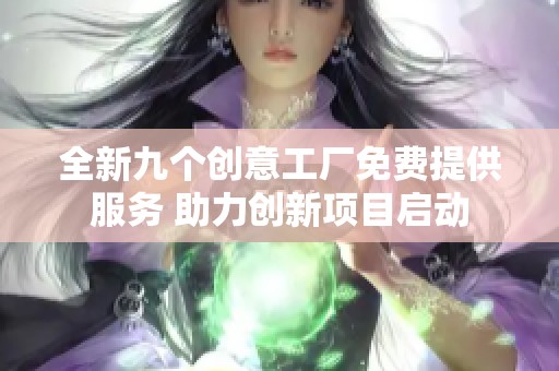 全新九个创意工厂免费提供服务 助力创新项目启动