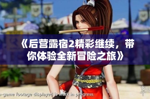 《后营露宿2精彩继续，带你体验全新冒险之旅》