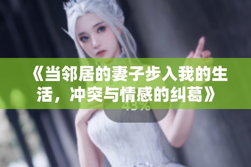 《当邻居的妻子步入我的生活，冲突与情感的纠葛》