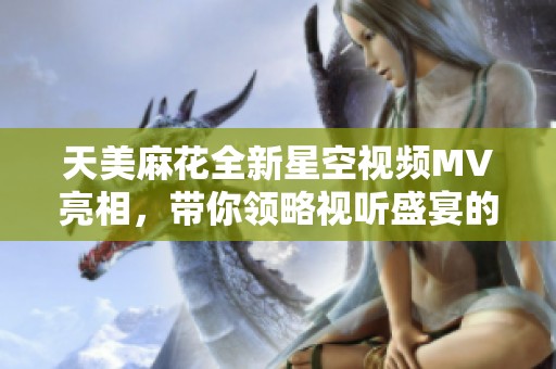 天美麻花全新星空视频MV亮相，带你领略视听盛宴的奇妙旅程