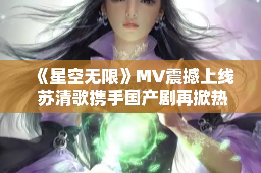 《星空无限》MV震撼上线 苏清歌携手国产剧再掀热潮