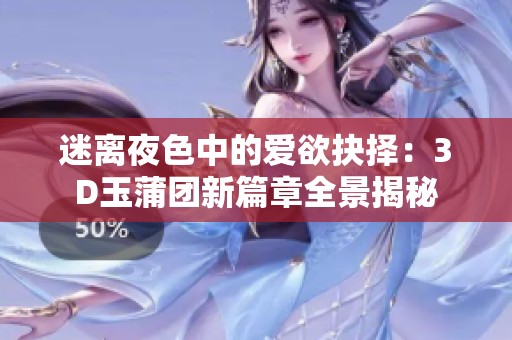 迷离夜色中的爱欲抉择：3D玉蒲团新篇章全景揭秘