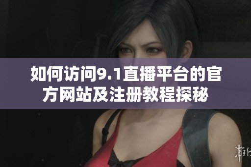 如何访问9.1直播平台的官方网站及注册教程探秘