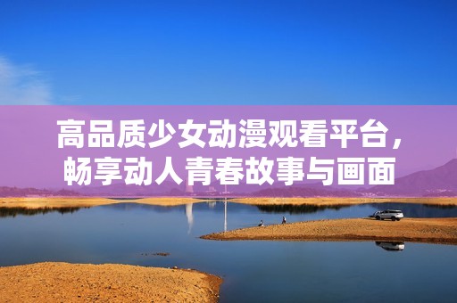 高品质少女动漫观看平台，畅享动人青春故事与画面