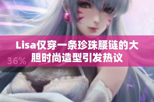 Lisa仅穿一条珍珠腰链的大胆时尚造型引发热议