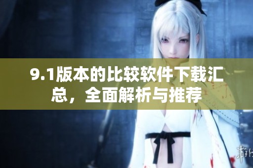 9.1版本的比较软件下载汇总，全面解析与推荐