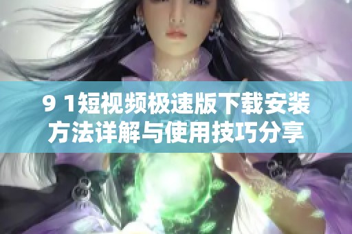 9 1短视频极速版下载安装方法详解与使用技巧分享