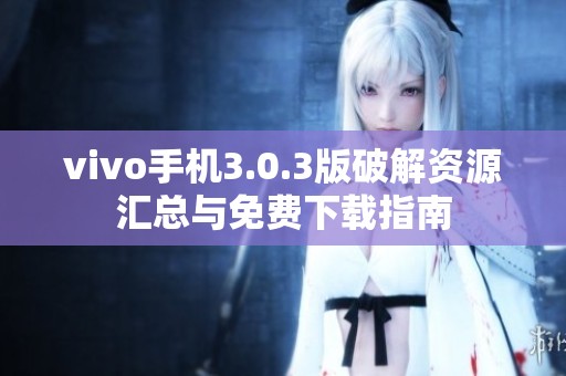 vivo手机3.0.3版破解资源汇总与免费下载指南