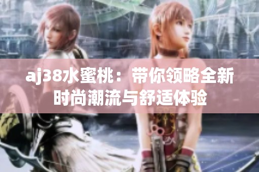 aj38水蜜桃：带你领略全新时尚潮流与舒适体验