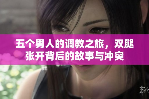 五个男人的调教之旅，双腿张开背后的故事与冲突