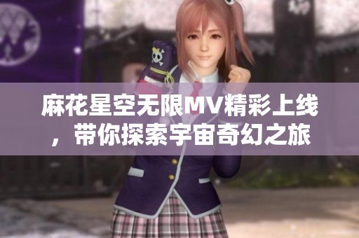 麻花星空无限MV精彩上线，带你探索宇宙奇幻之旅