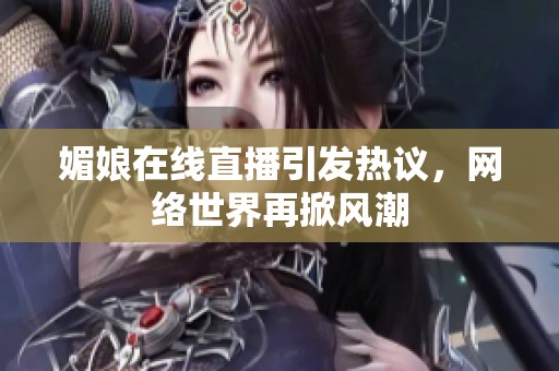 媚娘在线直播引发热议，网络世界再掀风潮