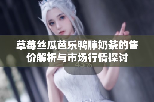 草莓丝瓜芭乐鸭脖奶茶的售价解析与市场行情探讨