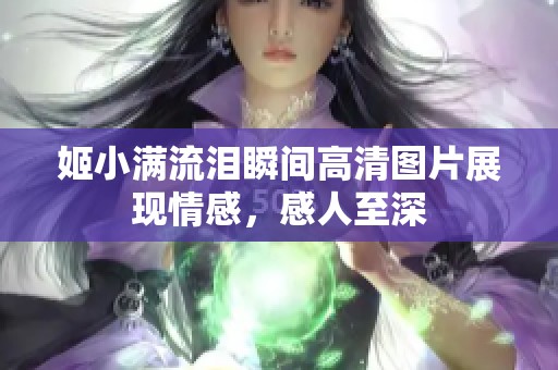 姬小满流泪瞬间高清图片展现情感，感人至深
