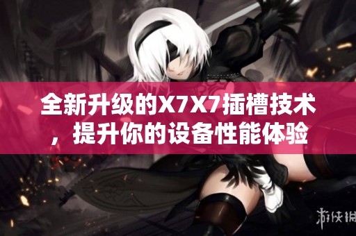 全新升级的X7X7插槽技术，提升你的设备性能体验