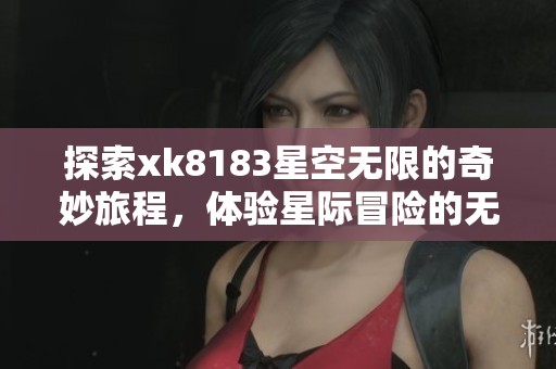 探索xk8183星空无限的奇妙旅程，体验星际冒险的无尽魅力