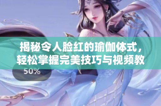揭秘令人脸红的瑜伽体式，轻松掌握完美技巧与视频教程