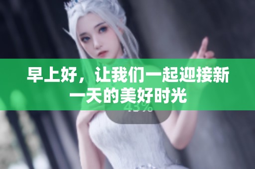 早上好，让我们一起迎接新一天的美好时光